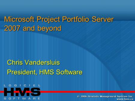 ©2006 Heuristic Management Systems Inc. www.hms.ca Microsoft Project Portfolio Server 2007 and beyond Chris Vandersluis President, HMS Software.