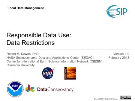 Responsible Data Use: Data Restrictions Robert R. Downs, PhD NASA Socioeconomic Data and Applications Center (SEDAC) Center for International Earth Science.