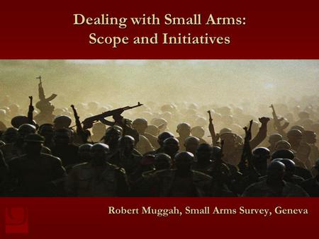 Dealing with Small Arms: Scope and Initiatives Robert Muggah, Small Arms Survey, Geneva.