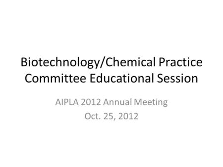 Biotechnology/Chemical Practice Committee Educational Session AIPLA 2012 Annual Meeting Oct. 25, 2012.