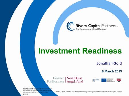 Rivers Capital Partners ltd is authorised and regulated by the Financial Services Authority no: 519469 Investment Readiness Jonathan Gold 6 March 2013.