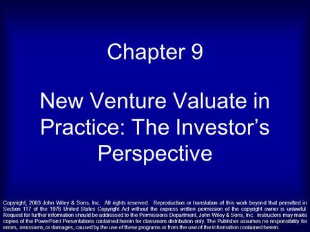 Chapter 9 New Venture Valuate in Practice: The Investor’s Perspective Copyright¸ 2003 John Wiley & Sons, Inc. All rights reserved. Reproduction or translation.