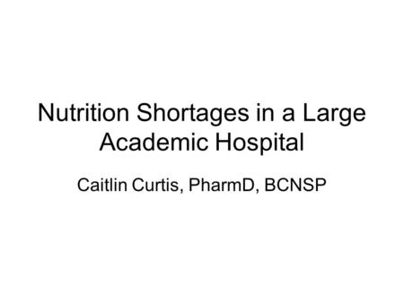 Nutrition Shortages in a Large Academic Hospital Caitlin Curtis, PharmD, BCNSP.