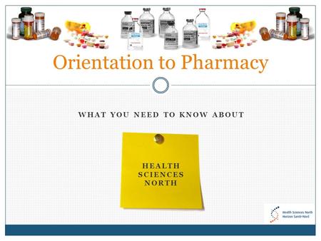 WHAT YOU NEED TO KNOW ABOUT HEALTH SCIENCES NORTH Orientation to Pharmacy.