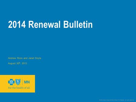 © 2012 Blue Cross and Blue Shield of Minnesota. All rights reserved. 2014 Renewal Bulletin Andrew Roos and Janet Doyle August 30 th, 2013.