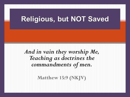 And in vain they worship Me, Teaching as doctrines the commandments of men. Matthew 15:9 (NKJV) Religious, but NOT Saved.