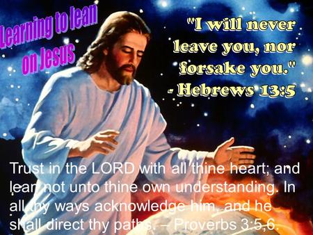 Trust in the LORD with all thine heart; and lean not unto thine own understanding. In all thy ways acknowledge him, and he shall direct thy paths. – Proverbs.