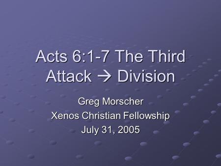 Acts 6:1-7 The Third Attack  Division Greg Morscher Xenos Christian Fellowship July 31, 2005.