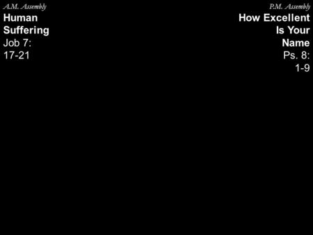 A.M. Assembly Human Suffering Job 7: 17-21 P.M. Assembly How Excellent Is Your Name Ps. 8: 1-9.