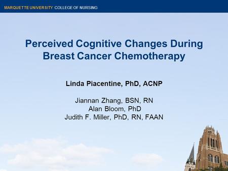 MARQUETTE UNIVERSITY COLLEGE OF NURSING Perceived Cognitive Changes During Breast Cancer Chemotherapy Linda Piacentine, PhD, ACNP Jiannan Zhang, BSN, RN.