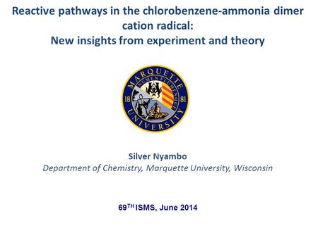 Silver Nyambo Department of Chemistry, Marquette University, Wisconsin Reactive pathways in the chlorobenzene-ammonia dimer cation radical: New insights.