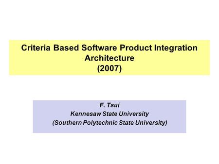 Criteria Based Software Product Integration Architecture (2007) F. Tsui Kennesaw State University (Southern Polytechnic State University)