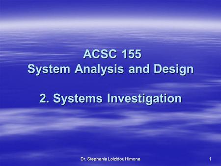 Dr. Stephania Loizidou Himona1 ACSC 155 System Analysis and Design 2. Systems Investigation ACSC 155 System Analysis and Design 2. Systems Investigation.