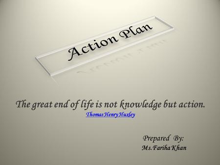 The great end of life is not knowledge but action. Thomas Henry Huxley Prepared By: Ms.Fariha Khan.