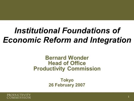 1 Institutional Foundations of Economic Reform and Integration Bernard Wonder Head of Office Productivity Commission Tokyo 26 February 2007.