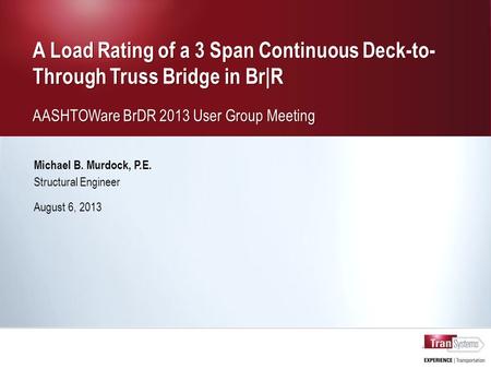 A Load Rating of a 3 Span Continuous Deck-to- Through Truss Bridge in Br|R AASHTOWare BrDR 2013 User Group Meeting A Load Rating of a 3 Span Continuous.