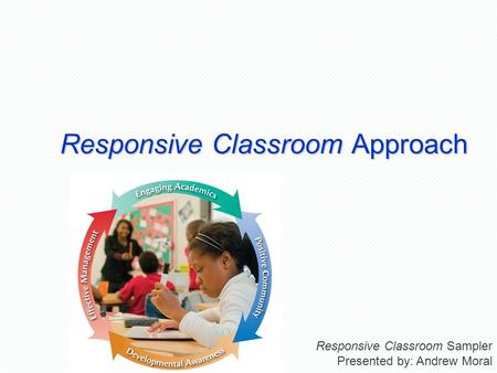 Responsive Classroom Approach Responsive Classroom Sampler Presented by: Andrew Moral.