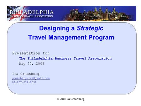 © 2008 Ira Greenberg Designing a Strategic Travel Management Program Presentation to: The Philadelphia Business Travel Association May 22, 2008 Ira Greenberg.