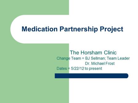 Medication Partnership Project The Horsham Clinic Change Team = BJ Sellman; Team Leader Dr. Michael Frost Dates = 5/22/12 to present.