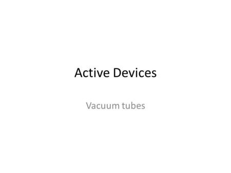 Active Devices Vacuum tubes. Thomas Edison’s light bulb – Glass envelope – Vacuum – Filament.