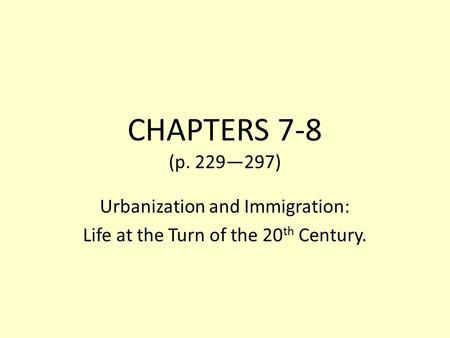 CHAPTERS 7-8 (p. 229—297) Urbanization and Immigration: Life at the Turn of the 20 th Century.