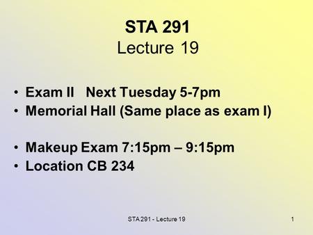 STA 291 - Lecture 191 STA 291 Lecture 19 Exam II Next Tuesday 5-7pm Memorial Hall (Same place as exam I) Makeup Exam 7:15pm – 9:15pm Location CB 234.