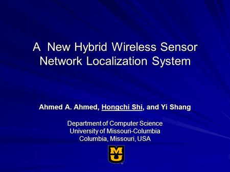 A New Hybrid Wireless Sensor Network Localization System Ahmed A. Ahmed, Hongchi Shi, and Yi Shang Department of Computer Science University of Missouri-Columbia.