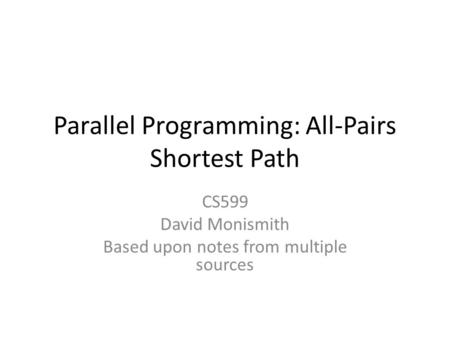 Parallel Programming: All-Pairs Shortest Path CS599 David Monismith Based upon notes from multiple sources.