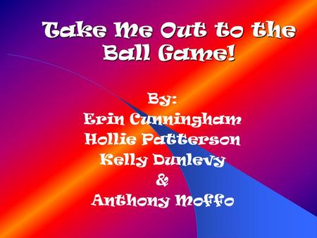 Take Me Out to the Ball Game! By: Erin Cunningham Hollie Patterson Kelly Dunlevy & Anthony Moffo.