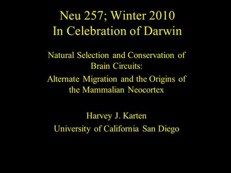 Neu 257; Winter 2010 In Celebration of Darwin Natural Selection and Conservation of Brain Circuits: Alternate Migration and the Origins of the Mammalian.