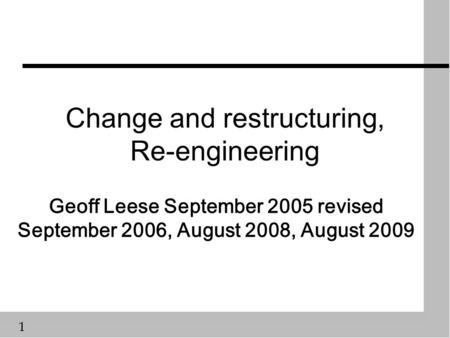 1 Change and restructuring, Re-engineering Geoff Leese September 2005 revised September 2006, August 2008, August 2009.