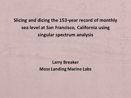 Slicing and dicing the 153-year record of monthly sea level at San Francisco, California using singular spectrum analysis Larry Breaker Moss Landing Marine.