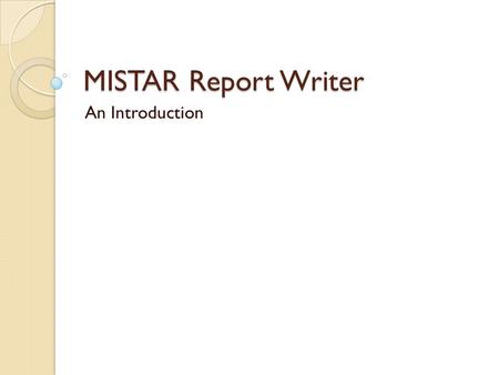 MISTAR Report Writer An Introduction. What’s it for? Not a replacement for RESA Reports Not a replacement for Views.