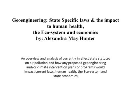 Geoengineering: State Specific laws & the impact to human health, the Eco-system and economics by: Alexandra May Hunter An overview and analysis of currently.