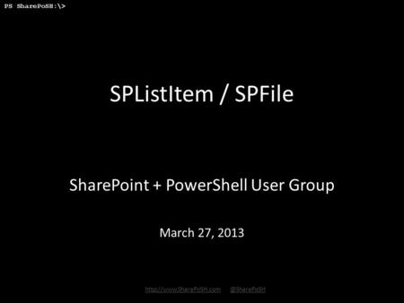 PS SharePoSH:\>  SPListItem / SPFile SharePoint + PowerShell User Group March 27,