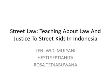 Street Law: Teaching About Law And Justice To Street Kids In Indonesia LENI WIDI MULYANI HESTI SEPTIANITA ROSA TEDJABUWANA.