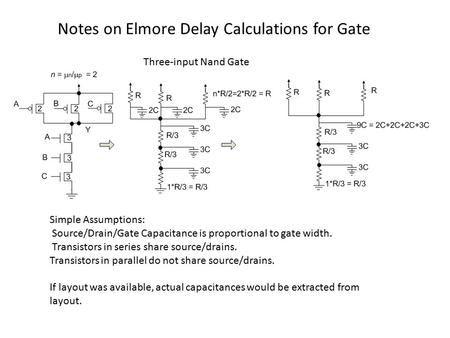 Notes on Elmore Delay Calculations for Gate Simple Assumptions: Source/Drain/Gate Capacitance is proportional to gate width. Transistors in series share.