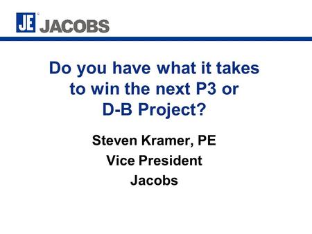 Do you have what it takes to win the next P3 or D-B Project? Steven Kramer, PE Vice President Jacobs.