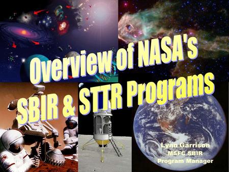 Lynn Garrison MSFC SBIR Program Manager NASA’s Mission To understand and protect our home planet To explore the Universe and Search for Life To Inspire.