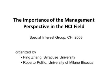 The importance of the Management Perspective in the HCI Field Special Interest Group, CHI 2008 organized by Ping Zhang, Syracuse University Roberto Polillo,