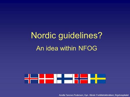 Nordic guidelines? An idea within NFOG Anette Tønnes Pedersen, Gyn. Klinik / Fertilitetsklinikken, Rigshospitalet.