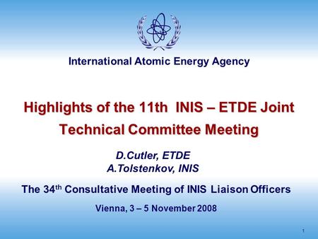 International Atomic Energy Agency 1 Highlights of the 11th INIS – ETDE Joint Technical Committee Meeting The 34 th Consultative Meeting of INIS Liaison.