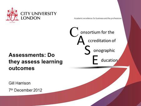 Academic excellence for business and the professions Assessments: Do they assess learning outcomes Gill Harrison 7 th December 2012 C A onsortium for the.