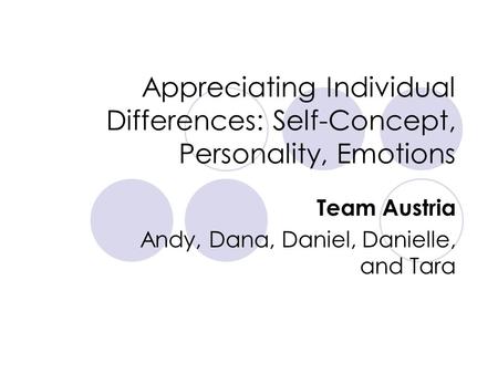 Appreciating Individual Differences: Self-Concept, Personality, Emotions Team Austria Andy, Dana, Daniel, Danielle, and Tara.