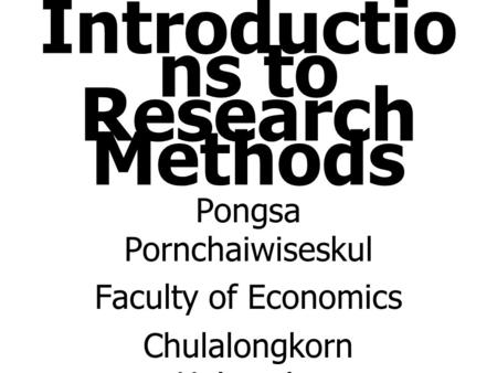 Introductio ns to Research Methods Pongsa Pornchaiwiseskul Faculty of Economics Chulalongkorn University.