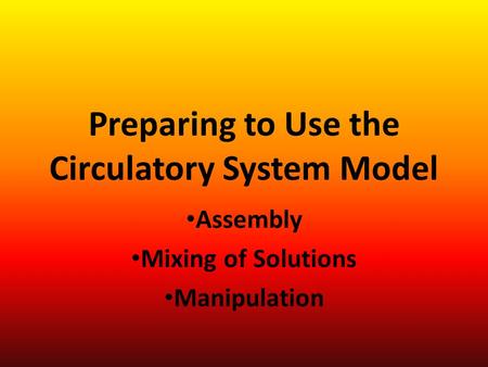 Preparing to Use the Circulatory System Model Assembly Mixing of Solutions Manipulation.