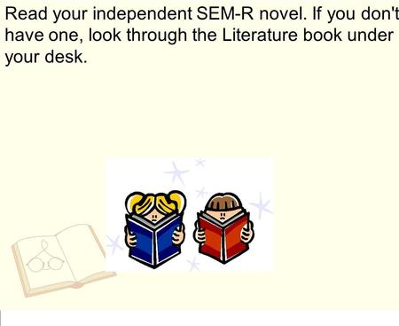 Read your independent SEM-R novel. If you don't have one, look through the Literature book under your desk.