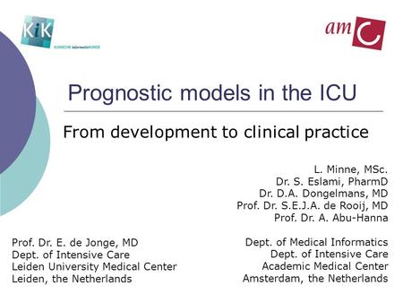 Prognostic models in the ICU From development to clinical practice L. Minne, MSc. Dr. S. Eslami, PharmD Dr. D.A. Dongelmans, MD Prof. Dr. S.E.J.A. de Rooij,