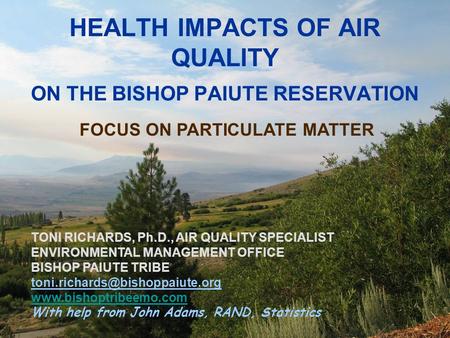 1 HEALTH IMPACTS OF AIR QUALITY ON THE BISHOP PAIUTE RESERVATION FOCUS ON PARTICULATE MATTER TONI RICHARDS, Ph.D., AIR QUALITY SPECIALIST ENVIRONMENTAL.