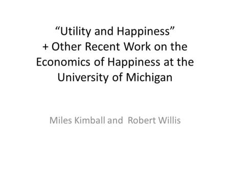 “Utility and Happiness” + Other Recent Work on the Economics of Happiness at the University of Michigan Miles Kimball and Robert Willis.